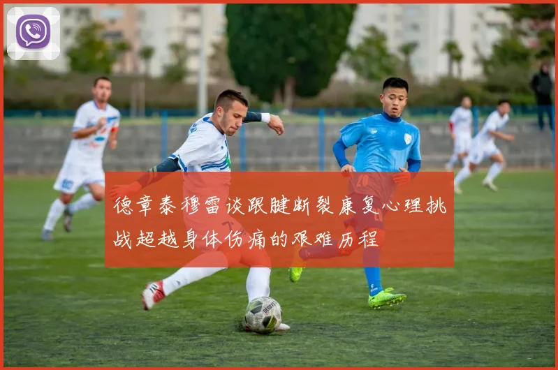 德章泰穆雷谈跟腱断裂康复心理挑战超越身体伤痛的艰难历程
