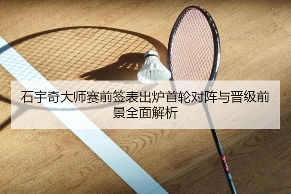 石宇奇大师赛前签表出炉首轮对阵与晋级前景全面解析