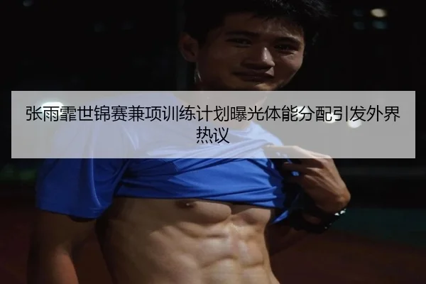 张雨霏世锦赛兼项训练计划曝光体能分配引发外界热议