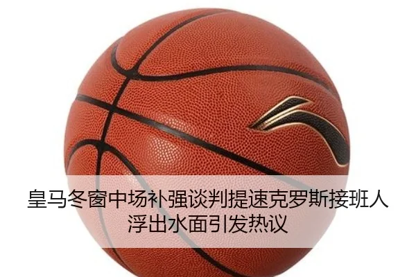 皇马冬窗中场补强谈判提速克罗斯接班人浮出水面引发热议