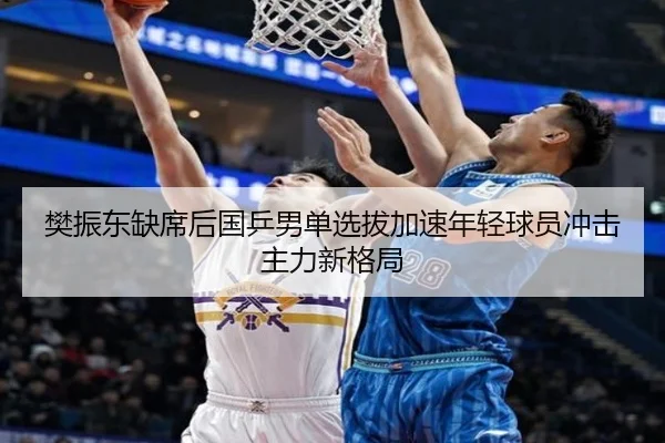 樊振东缺席后国乒男单选拔加速年轻球员冲击主力新格局